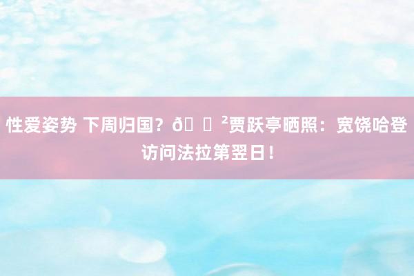 性爱姿势 下周归国？😲贾跃亭晒照：宽饶哈登访问法拉第翌日！