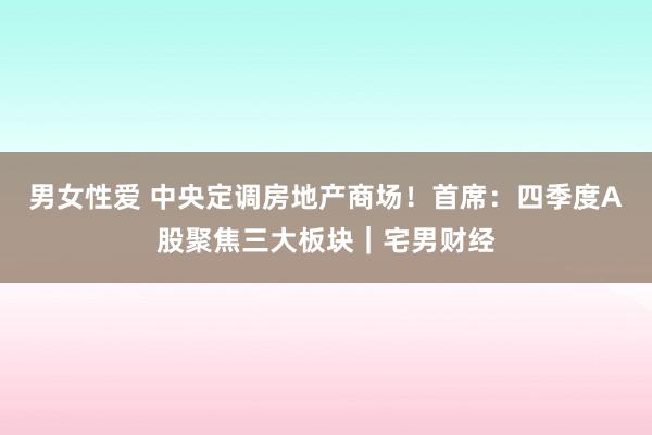 男女性爱 中央定调房地产商场！首席：四季度A股聚焦三大板块｜宅男财经