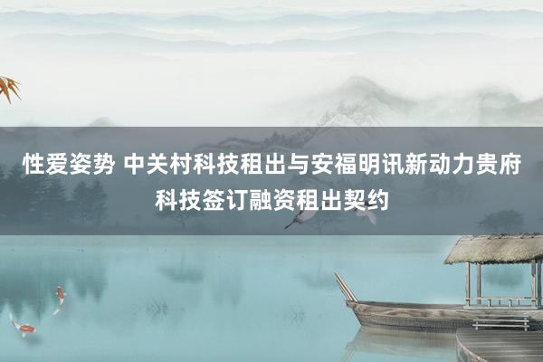 性爱姿势 中关村科技租出与安福明讯新动力贵府科技签订融资租出契约