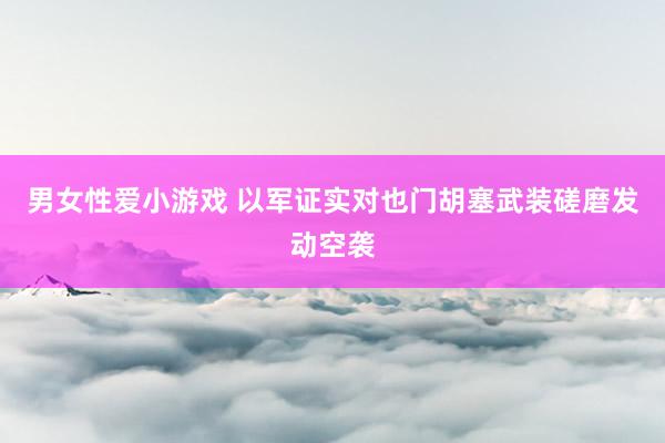 男女性爱小游戏 以军证实对也门胡塞武装磋磨发动空袭