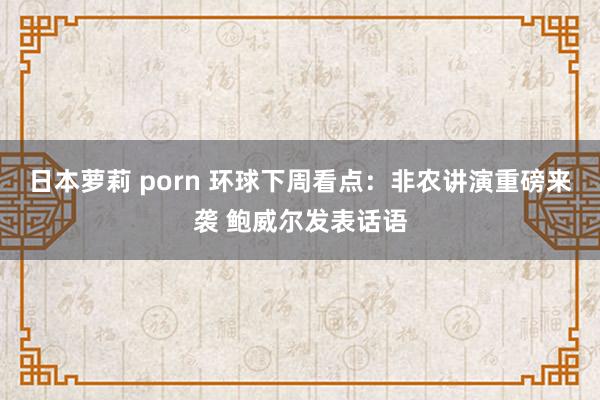 日本萝莉 porn 环球下周看点：非农讲演重磅来袭 鲍威尔发表话语