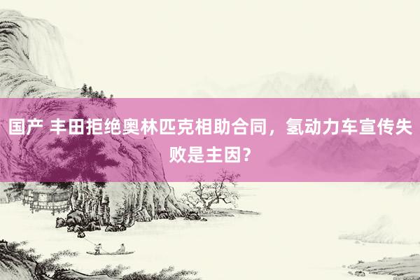 国产 丰田拒绝奥林匹克相助合同，氢动力车宣传失败是主因？