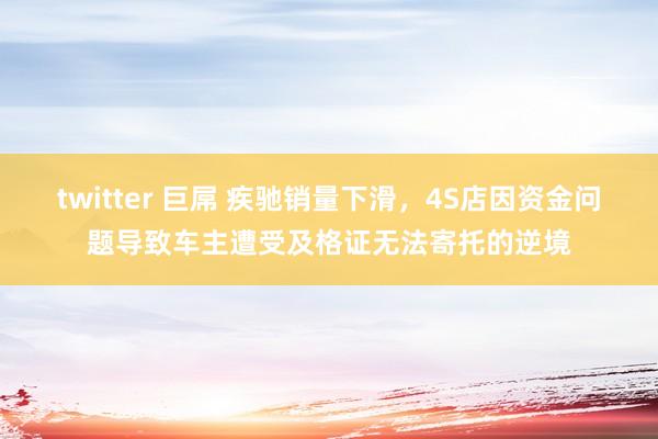 twitter 巨屌 疾驰销量下滑，4S店因资金问题导致车主遭受及格证无法寄托的逆境