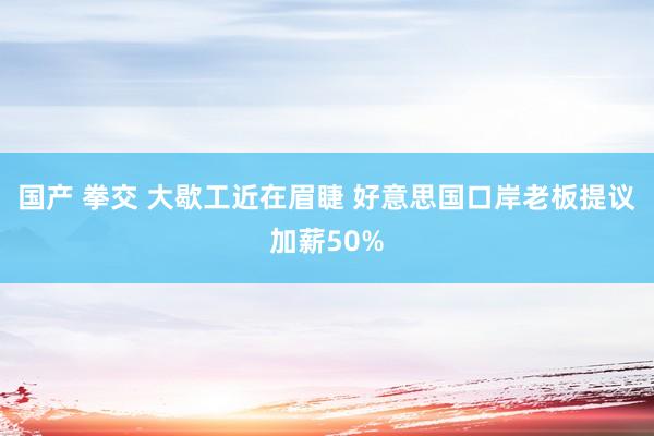 国产 拳交 大歇工近在眉睫 好意思国口岸老板提议加薪50%