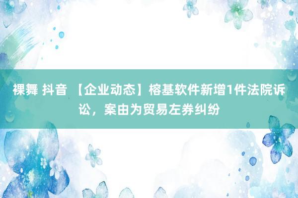 裸舞 抖音 【企业动态】榕基软件新增1件法院诉讼，案由为贸易左券纠纷