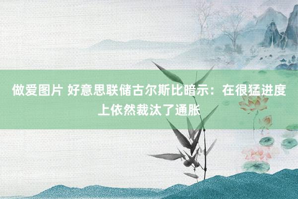 做爱图片 好意思联储古尔斯比暗示：在很猛进度上依然裁汰了通胀