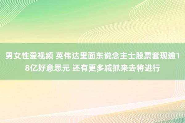 男女性爱视频 英伟达里面东说念主士股票套现逾18亿好意思元 还有更多减抓来去将进行