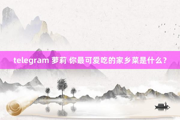 telegram 萝莉 你最可爱吃的家乡菜是什么？