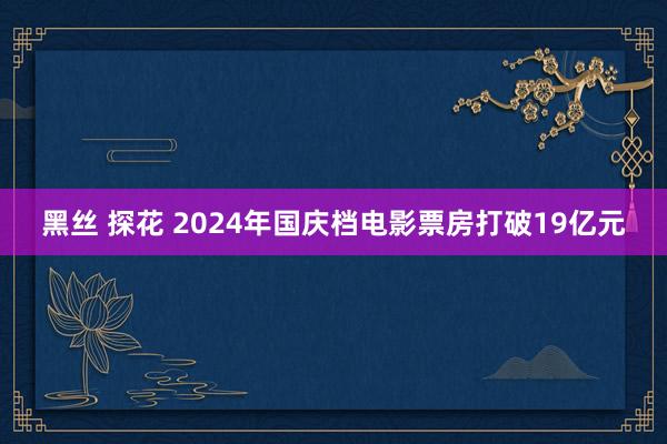 黑丝 探花 2024年国庆档电影票房打破19亿元