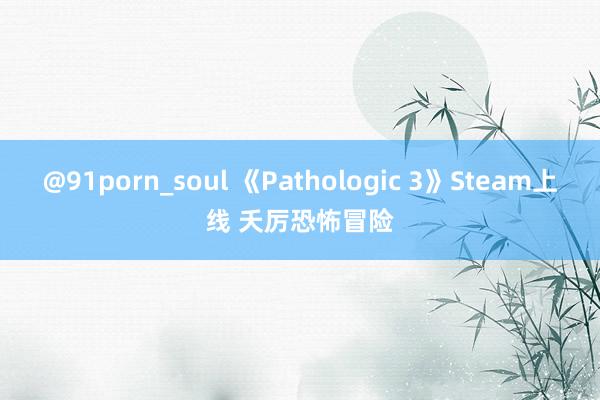 @91porn_soul 《Pathologic 3》Steam上线 夭厉恐怖冒险