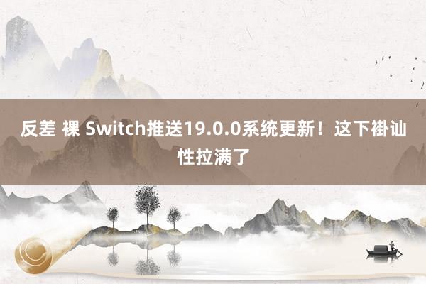 反差 裸 Switch推送19.0.0系统更新！这下褂讪性拉满了