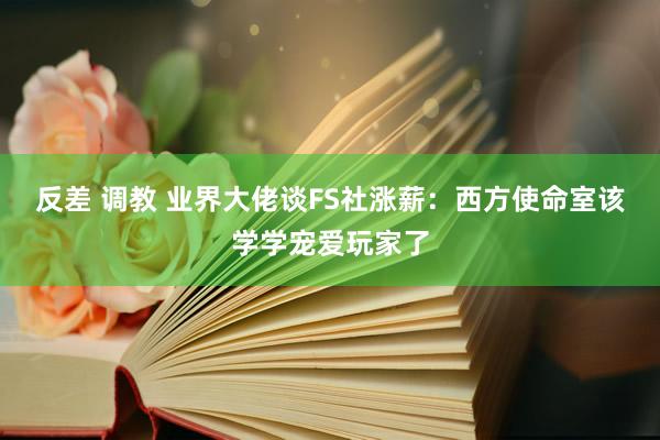 反差 调教 业界大佬谈FS社涨薪：西方使命室该学学宠爱玩家了