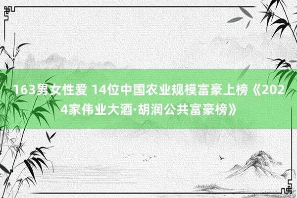 163男女性爱 14位中国农业规模富豪上榜《2024家伟业大酒·胡润公共富豪榜》