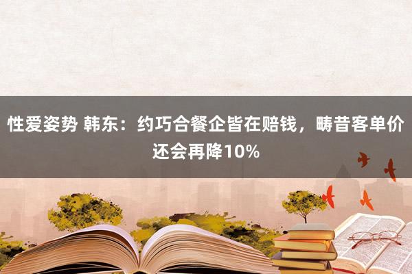 性爱姿势 韩东：约巧合餐企皆在赔钱，畴昔客单价还会再降10%