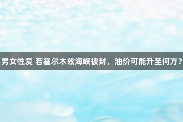 男女性爱 若霍尔木兹海峡被封，油价可能升至何方？