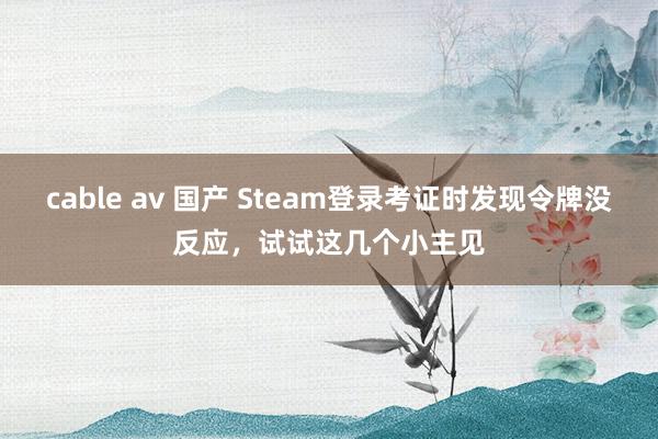 cable av 国产 Steam登录考证时发现令牌没反应，试试这几个小主见