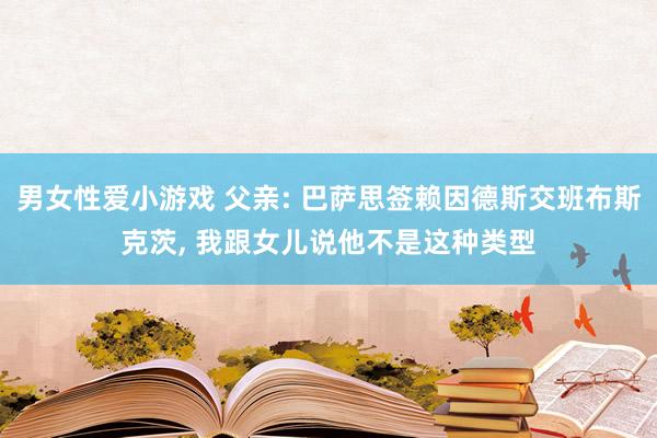 男女性爱小游戏 父亲: 巴萨思签赖因德斯交班布斯克茨, 我跟女儿说他不是这种类型