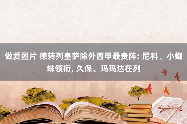 做爱图片 德转列皇萨除外西甲最贵阵: 尼科、小蜘蛛领衔, 久保、玛玛达在列