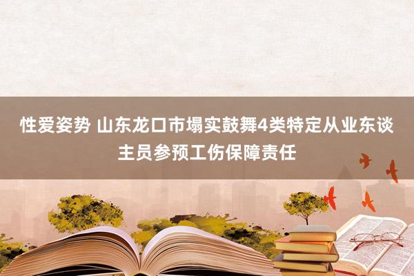 性爱姿势 山东龙口市塌实鼓舞4类特定从业东谈主员参预工伤保障责任