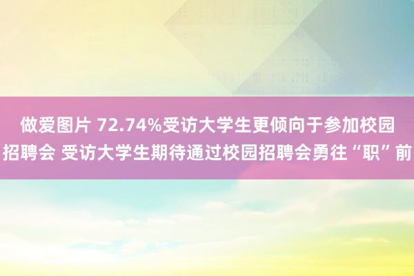 做爱图片 72.74%受访大学生更倾向于参加校园招聘会 受访大学生期待通过校园招聘会勇往“职”前