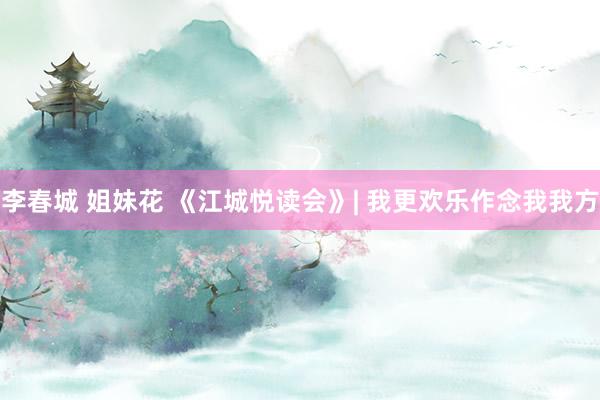 李春城 姐妹花 《江城悦读会》| 我更欢乐作念我我方