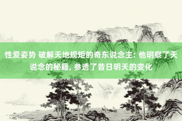 性爱姿势 破解天地规矩的奇东说念主: 他明察了天说念的秘籍, 参透了昔日明天的变化