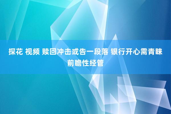 探花 视频 赎回冲击或告一段落 银行开心需青睐前瞻性经管