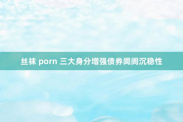 丝袜 porn 三大身分增强债券阛阓沉稳性