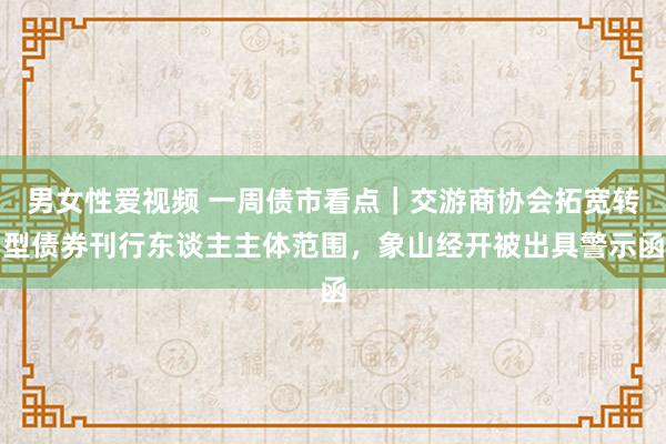 男女性爱视频 一周债市看点｜交游商协会拓宽转型债券刊行东谈主主体范围，象山经开被出具警示函