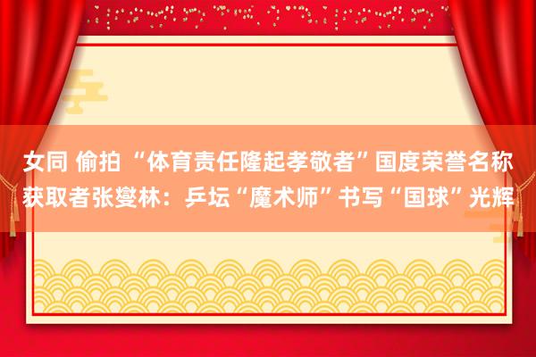 女同 偷拍 “体育责任隆起孝敬者”国度荣誉名称获取者张燮林：乒坛“魔术师”书写“国球”光辉