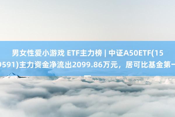 男女性爱小游戏 ETF主力榜 | 中证A50ETF(159591)主力资金净流出2099.86万元，居可比基金第一