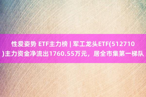 性爱姿势 ETF主力榜 | 军工龙头ETF(512710)主力资金净流出1760.55万元，居全市集第一梯队