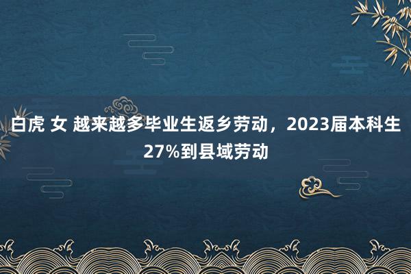 白虎 女 越来越多毕业生返乡劳动，2023届本科生27%到县域劳动