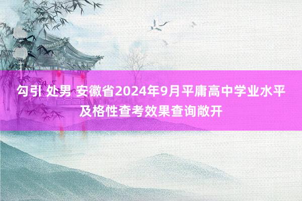 勾引 处男 安徽省2024年9月平庸高中学业水平及格性查考效果查询敞开