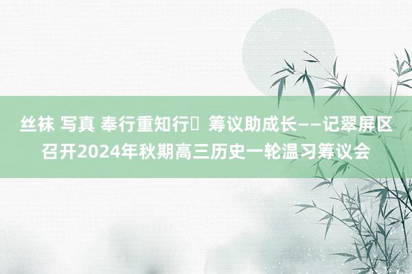 丝袜 写真 奉行重知行 筹议助成长——记翠屏区召开2024年秋期高三历史一轮温习筹议会