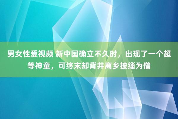 男女性爱视频 新中国确立不久时，出现了一个超等神童，可终末却背井离乡披缁为僧