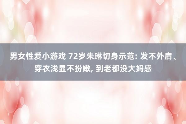 男女性爱小游戏 72岁朱琳切身示范: 发不外肩、穿衣浅显不扮嫩, 到老都没大妈感