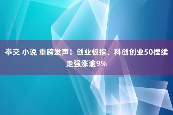 拳交 小说 重磅发声！创业板指、科创创业50捏续走强涨逾9%