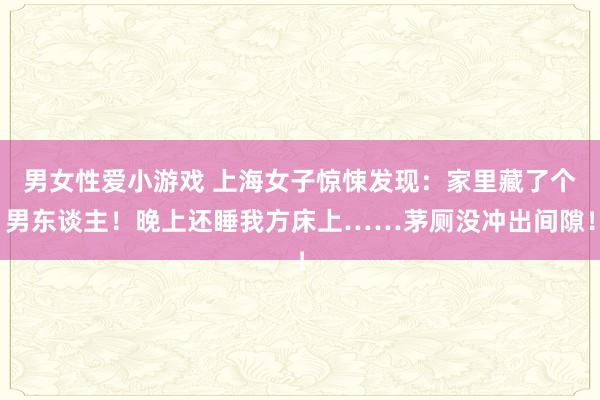 男女性爱小游戏 上海女子惊悚发现：家里藏了个男东谈主！晚上还睡我方床上……茅厕没冲出间隙！