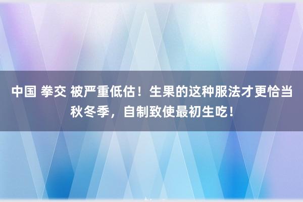 中国 拳交 被严重低估！生果的这种服法才更恰当秋冬季，自制致使最初生吃！