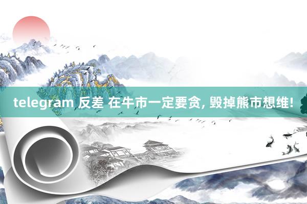 telegram 反差 在牛市一定要贪, 毁掉熊市想维!