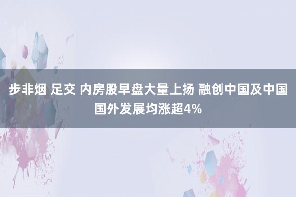 步非烟 足交 内房股早盘大量上扬 融创中国及中国国外发展均涨超4%