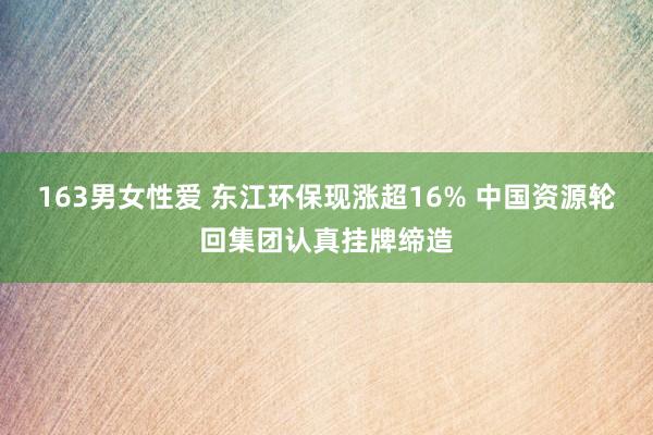 163男女性爱 东江环保现涨超16% 中国资源轮回集团认真挂牌缔造