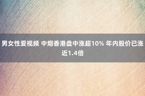 男女性爱视频 中烟香港盘中涨超10% 年内股价已涨近1.4倍