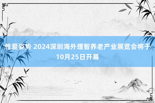 性爱姿势 2024深圳海外理智养老产业展览会将于10月25日开幕