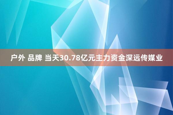 户外 品牌 当天30.78亿元主力资金深远传媒业