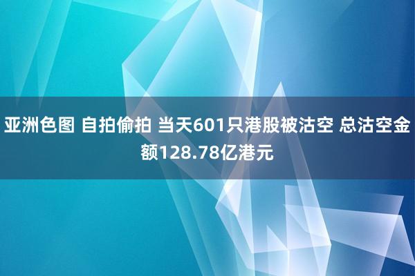 亚洲色图 自拍偷拍 当天601只港股被沽空 总沽空金额128.78亿港元