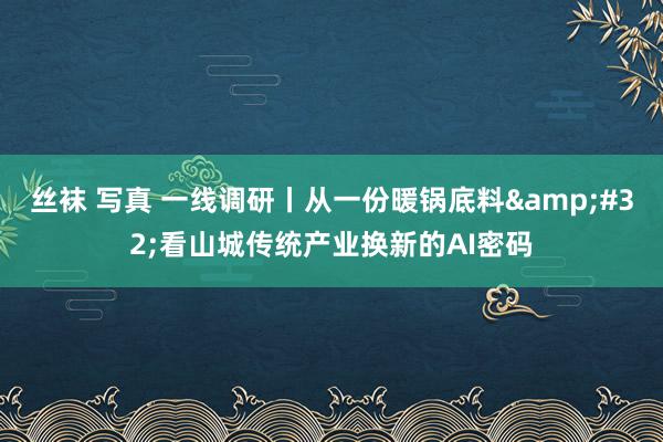 丝袜 写真 一线调研丨从一份暖锅底料&#32;看山城传统产业换新的AI密码