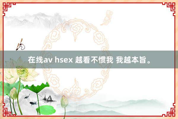 在线av hsex 越看不惯我 我越本旨。