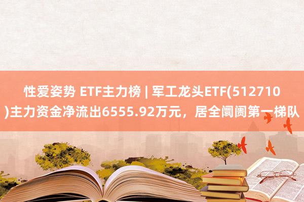 性爱姿势 ETF主力榜 | 军工龙头ETF(512710)主力资金净流出6555.92万元，居全阛阓第一梯队